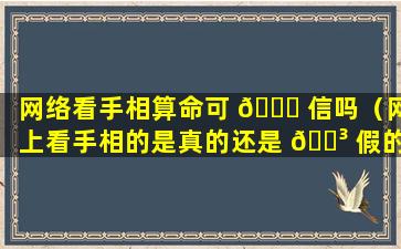 网络看手相算命可 🐈 信吗（网上看手相的是真的还是 🐳 假的免费）